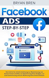 Facebook Ads Step-by-Step: Die Schritt-für-Schritt-Anleitung zur Maximierung von Konversionen und ROI, zur Optimierung Ihres Budgets, zur Lead-Generierung ... Ihres Unternehmens (German Edition)
